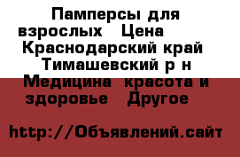 Памперсы для взрослых › Цена ­ 500 - Краснодарский край, Тимашевский р-н Медицина, красота и здоровье » Другое   